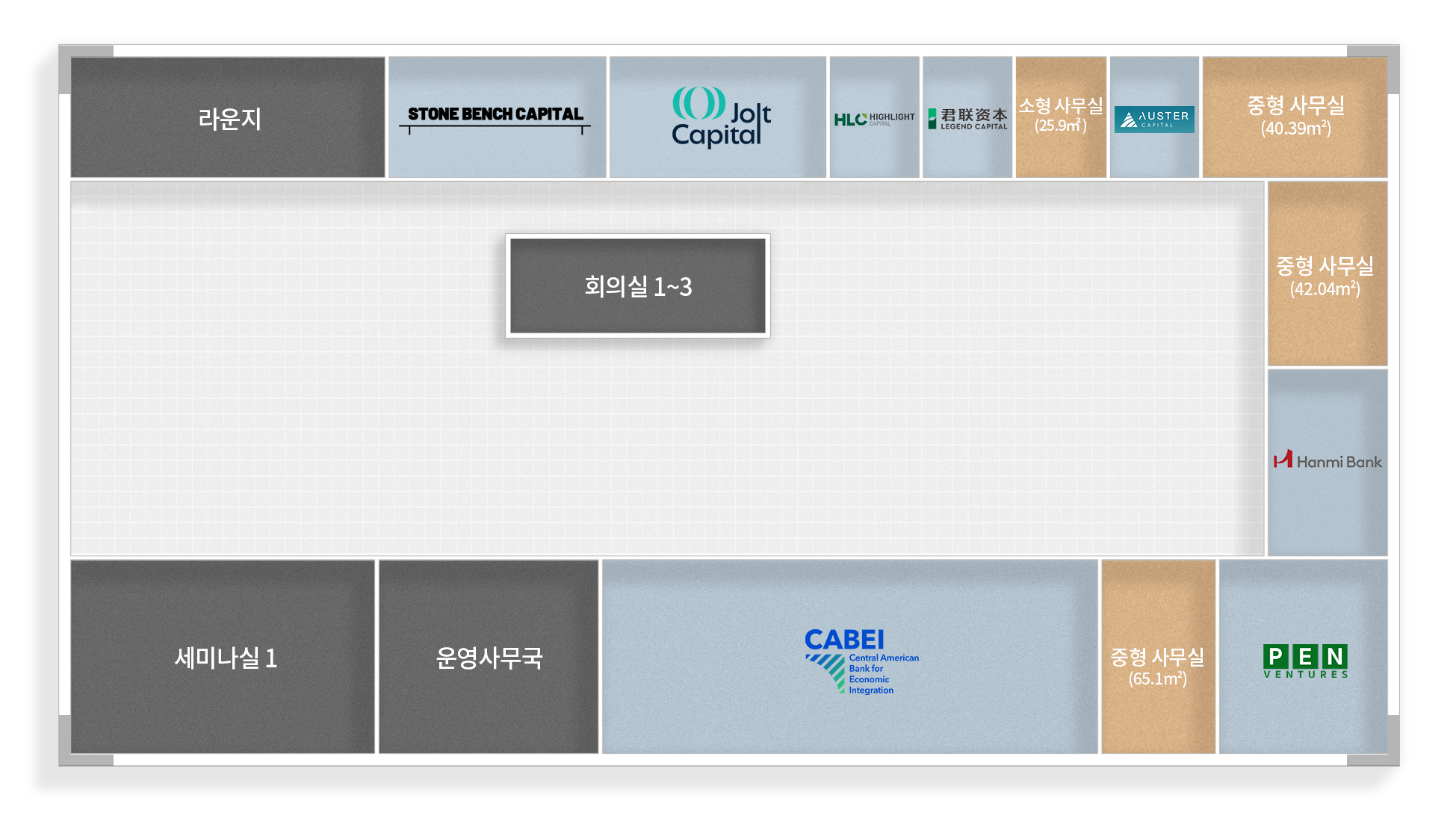 라운지
중형사무실 (50.89m2)
중형사무실 (54.63m2)
HLC HIGHLIGHT
君联资本 LEGEND CAPITAL
STONE BENCH CAPITAL
AUSTER
Celenian
회의실 1~3
CABEI
세미나실 1
운영사무국
KCA Capital Partners
Hanmi Bank
Central American Bank for Economic Integration
중형사무실 (65.1m2)
PEN VENTURES