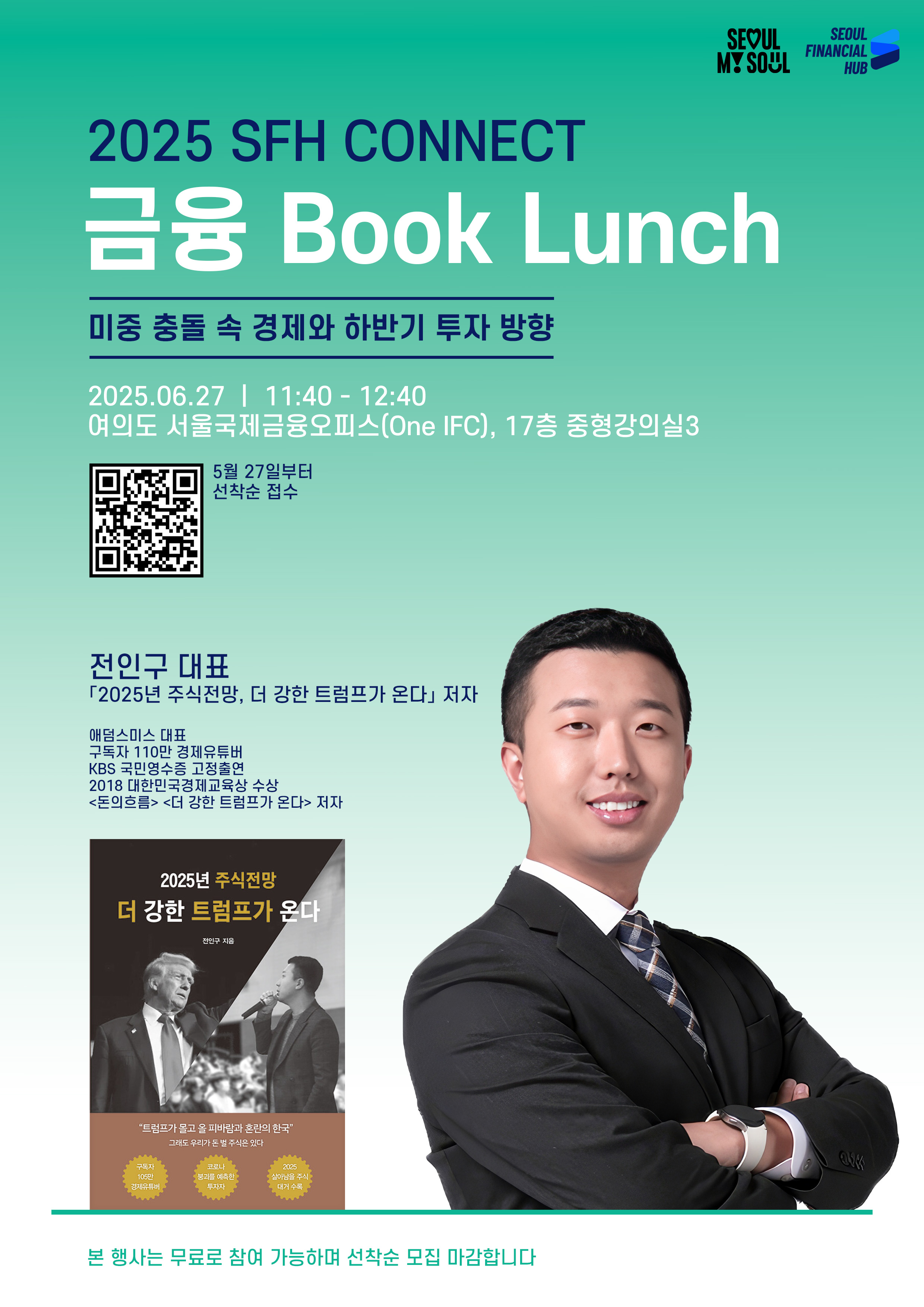 SEOUL MY SEOUL. SEOUL FINANCIAL HUB.
2025 SFH CONNECT 금융 Book Lunch.
미중 충돌 속 경제와 하반기 투자 방향.
2025.06.27 11:40~12:40 여의도 서울국제금융오피스(One IFC), 17층 중형강의실3.
5월 7일부터 선착순 접수. QR코드.
전인구 대표. '2025 주식전망, 더 강한 트럼프가 온다' 저자. 애덤스미스 대표. 구독자 110만 경제유튜버. KBS 국민영수증 고정출연. 2018 대한민국경제교육상 수상. '돈의 흐름', '더 강한 트럼프가 온다' 저자 '2025 주식전망, 더 강한 트럼프가 온다'책 표지 이미지. 전인구 대표 이미지.
본 행사는 무료로 참여 가능하며 선착순 모집 마감합니다.